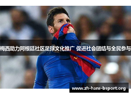 梅西助力阿根廷社区足球文化推广 促进社会团结与全民参与