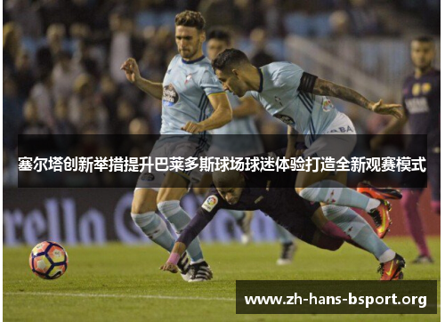 塞尔塔创新举措提升巴莱多斯球场球迷体验打造全新观赛模式