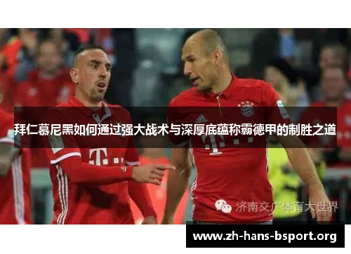 拜仁慕尼黑如何通过强大战术与深厚底蕴称霸德甲的制胜之道