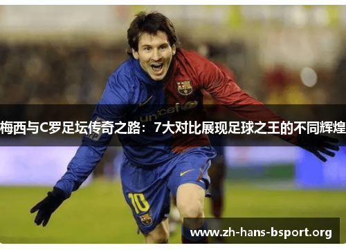 梅西与C罗足坛传奇之路：7大对比展现足球之王的不同辉煌