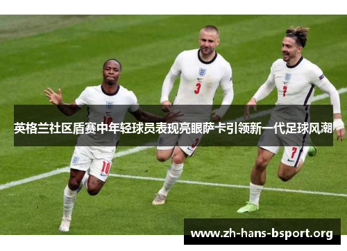 英格兰社区盾赛中年轻球员表现亮眼萨卡引领新一代足球风潮