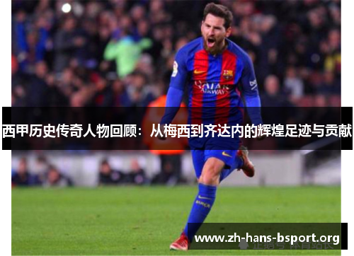 西甲历史传奇人物回顾：从梅西到齐达内的辉煌足迹与贡献