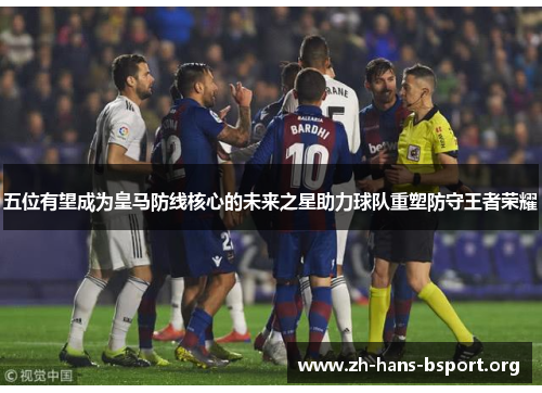 五位有望成为皇马防线核心的未来之星助力球队重塑防守王者荣耀