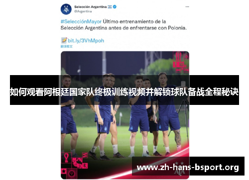 如何观看阿根廷国家队终极训练视频并解锁球队备战全程秘诀