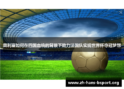 奥利塞如何在四国血统的背景下助力法国队实现世界杯夺冠梦想