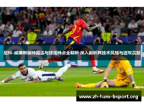 尼科-威廉斯独特踢法与球场特点全解析 深入剖析其技术风格与进攻贡献