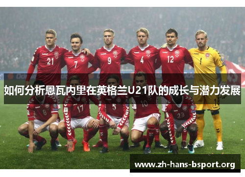如何分析恩瓦内里在英格兰U21队的成长与潜力发展