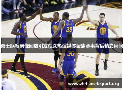 勇士联赛录像回放引发观众热议媒体聚焦赛事背后精彩瞬间