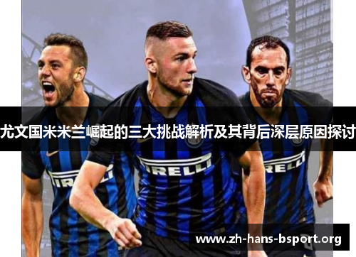 尤文国米米兰崛起的三大挑战解析及其背后深层原因探讨