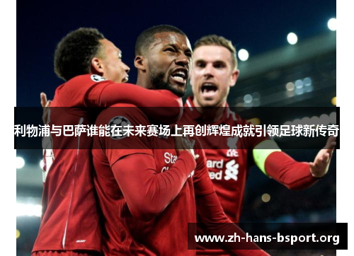 利物浦与巴萨谁能在未来赛场上再创辉煌成就引领足球新传奇