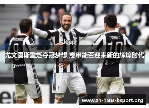 尤文图斯重燃夺冠梦想 意甲能否迎来新的辉煌时代