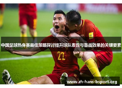 中国足球热身赛最佳策略探讨提升球队表现与备战效果的关键要素