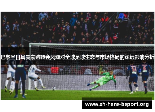 巴黎圣日耳曼豪购转会风潮对全球足球生态与市场格局的深远影响分析