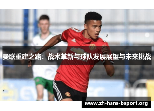曼联重建之路：战术革新与球队发展展望与未来挑战