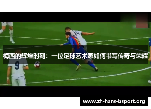 梅西的辉煌时刻：一位足球艺术家如何书写传奇与荣耀