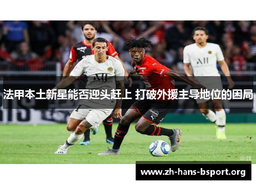 法甲本土新星能否迎头赶上 打破外援主导地位的困局