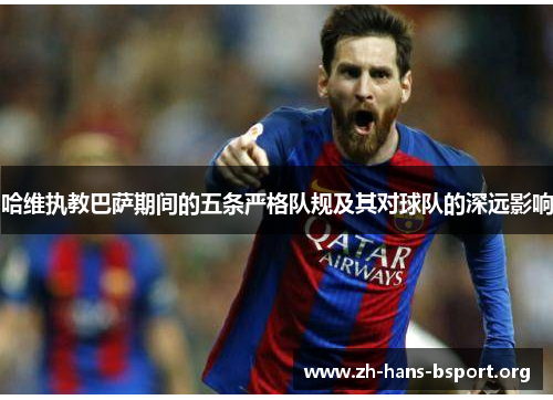 哈维执教巴萨期间的五条严格队规及其对球队的深远影响 哈维执教巴萨期间的五条严格队规及其对球队的深远影响