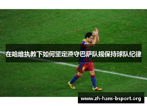 在哈维执教下如何坚定遵守巴萨队规保持球队纪律 在哈维执教下如何坚定遵守巴萨队规保持球队纪律
