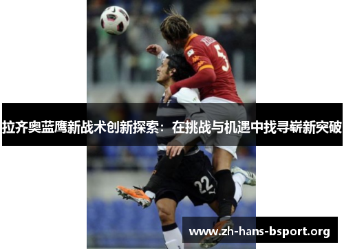 拉齐奥蓝鹰新战术创新探索：在挑战与机遇中找寻崭新突破