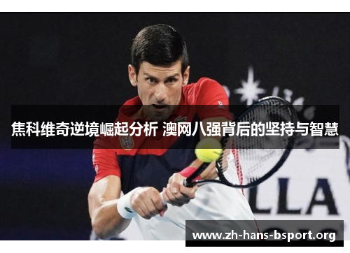 焦科维奇逆境崛起分析 澳网八强背后的坚持与智慧