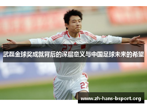 武磊金球奖成就背后的深层意义与中国足球未来的希望