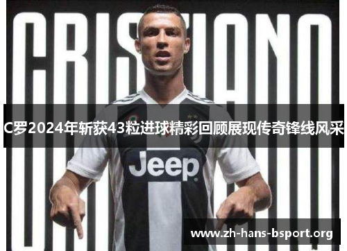 C罗2024年斩获43粒进球精彩回顾展现传奇锋线风采
