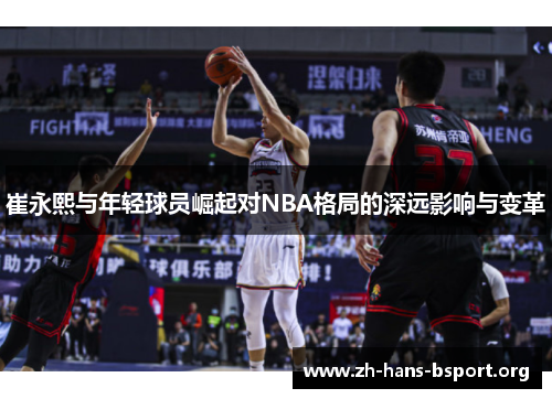 崔永熙与年轻球员崛起对NBA格局的深远影响与变革