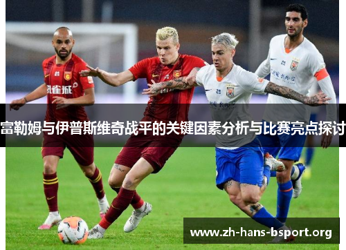富勒姆与伊普斯维奇战平的关键因素分析与比赛亮点探讨