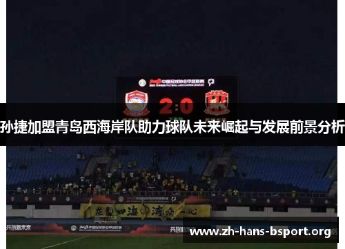 孙捷加盟青岛西海岸队助力球队未来崛起与发展前景分析