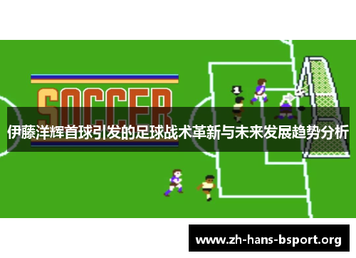 伊藤洋辉首球引发的足球战术革新与未来发展趋势分析