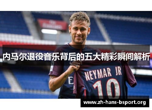内马尔退役音乐背后的五大精彩瞬间解析