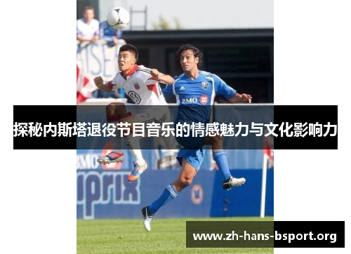 探秘内斯塔退役节目音乐的情感魅力与文化影响力 探秘内斯塔退役节目音乐的情感魅力与文化影响力