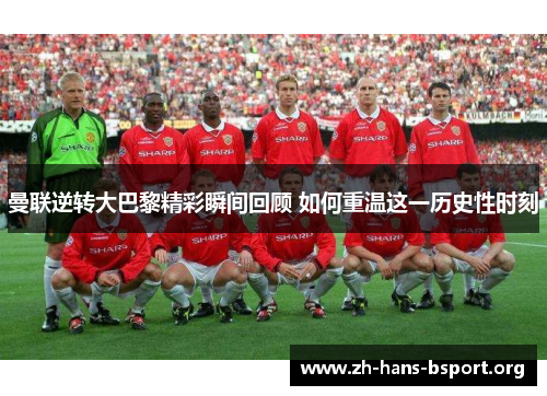 曼联逆转大巴黎精彩瞬间回顾 如何重温这一历史性时刻