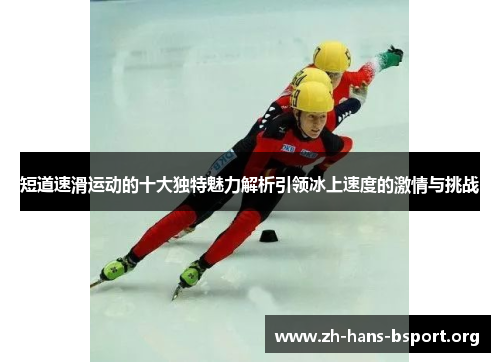 短道速滑运动的十大独特魅力解析引领冰上速度的激情与挑战