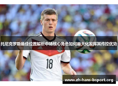 托尼克罗斯最佳位置解析中场核心角色如何最大化发挥其传控优势