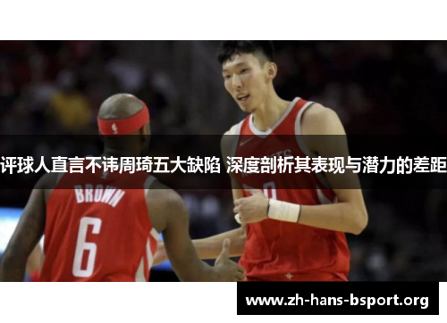 评球人直言不讳周琦五大缺陷 深度剖析其表现与潜力的差距 评球人直言不讳周琦五大缺陷 深度剖析其表现与潜力的差距