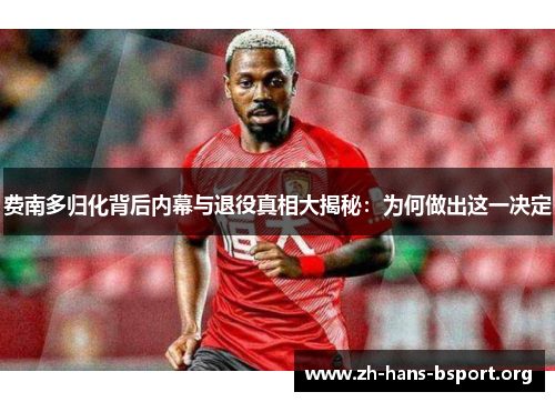 费南多归化背后内幕与退役真相大揭秘：为何做出这一决定