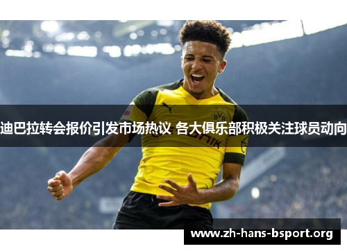 迪巴拉转会报价引发市场热议 各大俱乐部积极关注球员动向