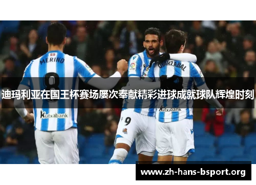 迪玛利亚在国王杯赛场屡次奉献精彩进球成就球队辉煌时刻