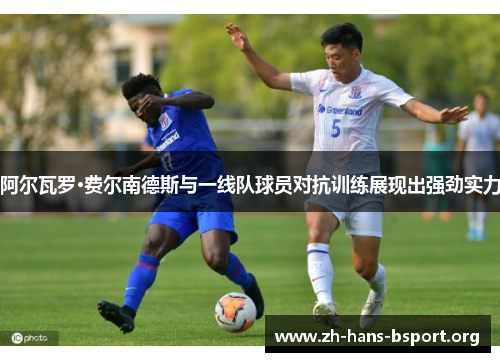 阿尔瓦罗·费尔南德斯与一线队球员对抗训练展现出强劲实力