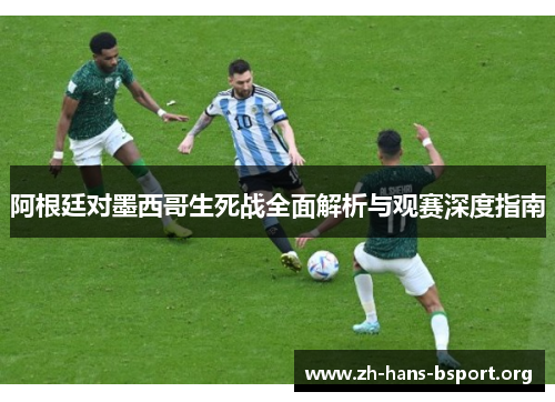 阿根廷对墨西哥生死战全面解析与观赛深度指南
