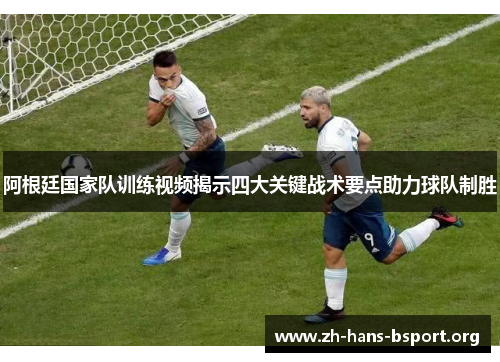 阿根廷国家队训练视频揭示四大关键战术要点助力球队制胜