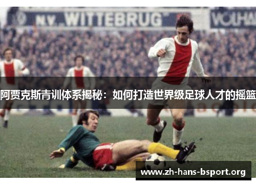阿贾克斯青训体系揭秘：如何打造世界级足球人才的摇篮