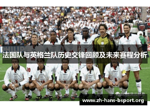 法国队与英格兰队历史交锋回顾及未来赛程分析