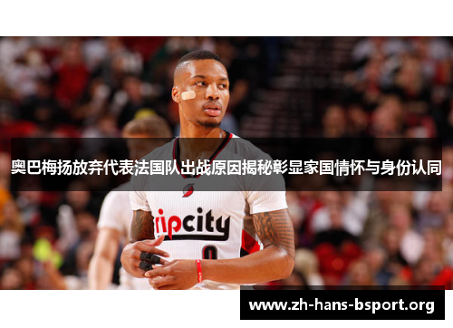奥巴梅扬放弃代表法国队出战原因揭秘彰显家国情怀与身份认同